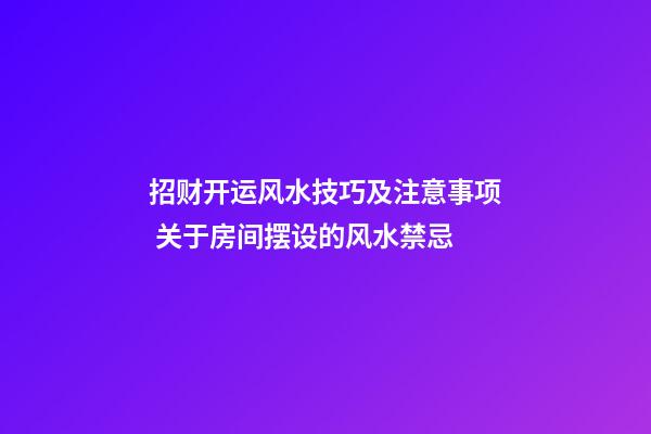 招财开运风水技巧及注意事项 关于房间摆设的风水禁忌
